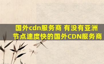 国外cdn服务商 有没有亚洲节点速度快的国外CDN服务商